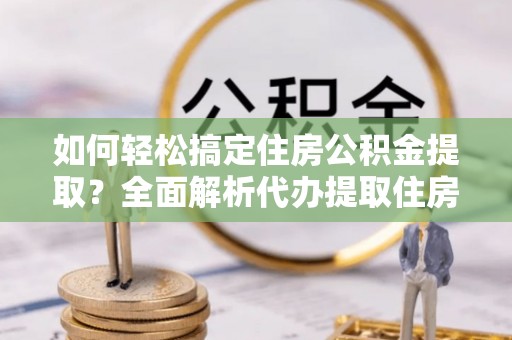 天台如何轻松搞定住房公积金提取？全面解析代办提取住房公积金流程