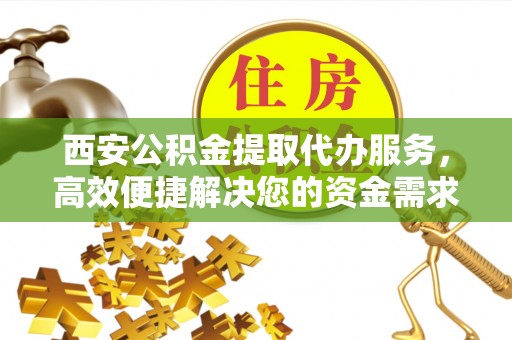 天台西安公积金提取代办服务，高效便捷解决您的资金需求