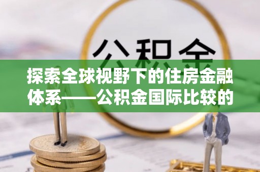 天台探索全球视野下的住房金融体系——公积金国际比较的深度解析