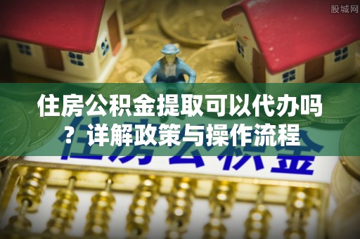 天台住房公积金提取可以代办吗？详解政策与操作流程