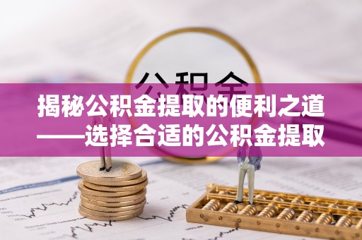 天台揭秘公积金提取的便利之道——选择合适的公积金提取代办公司是关键