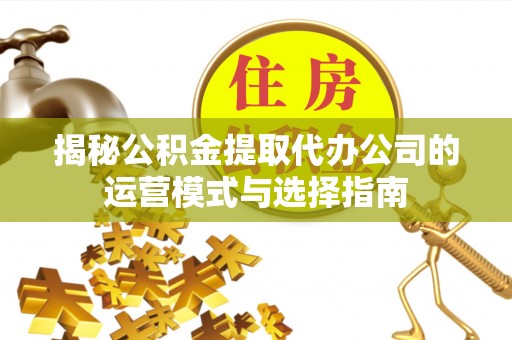 天台揭秘公积金提取代办公司的运营模式与选择指南