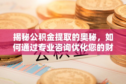 天台揭秘公积金提取的奥秘，如何通过专业咨询优化您的财务规划