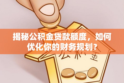 天台揭秘公积金贷款额度，如何优化你的财务规划？