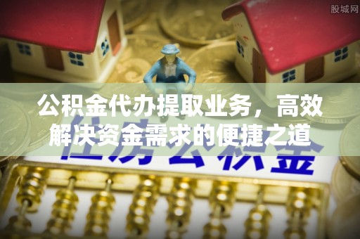 天台公积金代办提取业务，高效解决资金需求的便捷之道