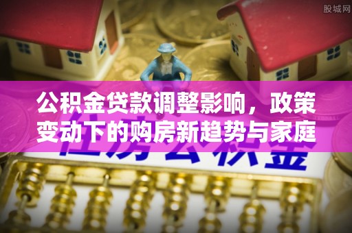 天台公积金贷款调整影响，政策变动下的购房新趋势与家庭财务规划