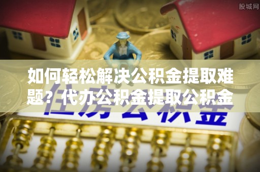 天台如何轻松解决公积金提取难题？代办公积金提取公积金服务详解