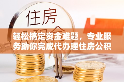 天台轻松搞定资金难题，专业服务助你完成代办理住房公积金提取