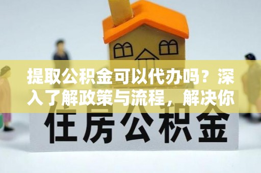 天台提取公积金可以代办吗？深入了解政策与流程，解决你的疑问