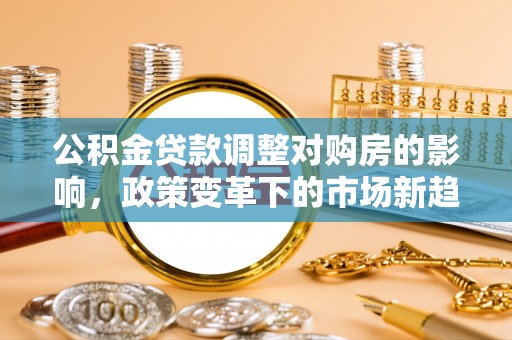 天台公积金贷款调整对购房的影响，政策变革下的市场新趋势
