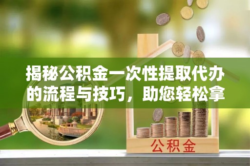 天台揭秘公积金一次性提取代办的流程与技巧，助您轻松拿钱！
