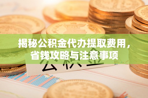 天台揭秘公积金代办提取费用，省钱攻略与注意事项