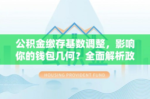天台公积金缴存基数调整，影响你的钱包几何？全面解析政策与实际收益