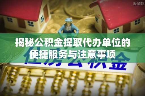 天台揭秘公积金提取代办单位的便捷服务与注意事项