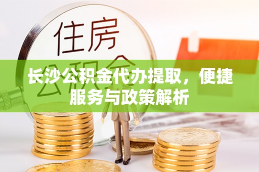 天台长沙公积金代办提取，便捷服务与政策解析