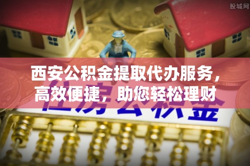 天台西安公积金提取代办服务，高效便捷，助您轻松理财