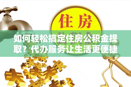 天台如何轻松搞定住房公积金提取？代办服务让生活更便捷