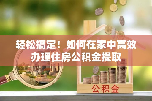 天台轻松搞定！如何在家中高效办理住房公积金提取