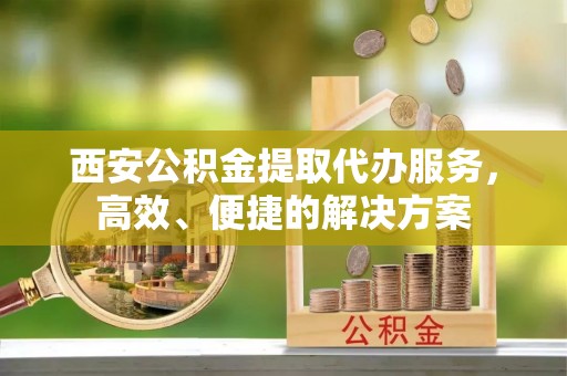 天台西安公积金提取代办服务，高效、便捷的解决方案