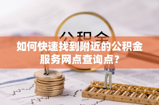 天台如何快速找到附近的公积金服务网点查询点？