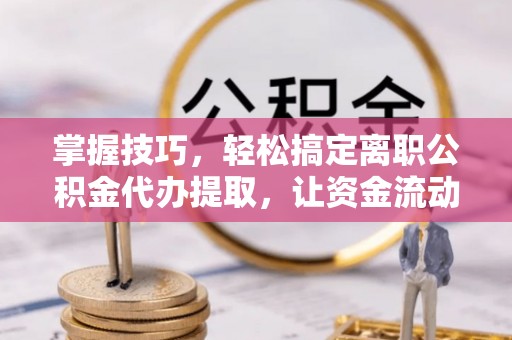 天台掌握技巧，轻松搞定离职公积金代办提取，让资金流动更便捷