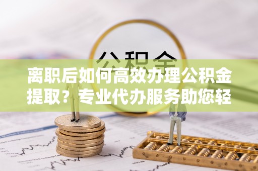 天台离职后如何高效办理公积金提取？专业代办服务助您轻松搞定
