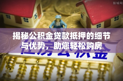 天台揭秘公积金贷款抵押的细节与优势，助您轻松购房