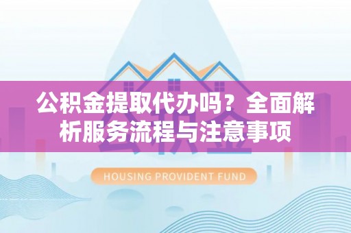 天台公积金提取代办吗？全面解析服务流程与注意事项