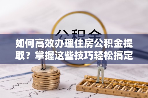 天台如何高效办理住房公积金提取？掌握这些技巧轻松搞定