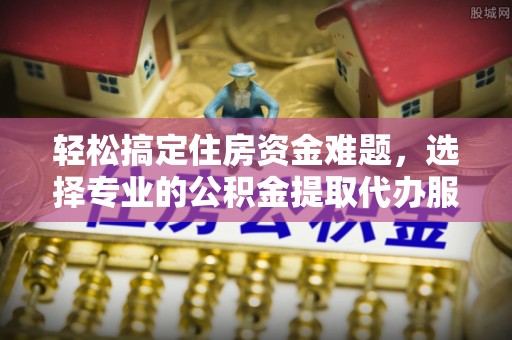 天台轻松搞定住房资金难题，选择专业的公积金提取代办服务