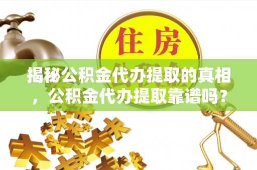 天台揭秘公积金代办提取的真相，公积金代办提取靠谱吗？你需要知道这些关键点