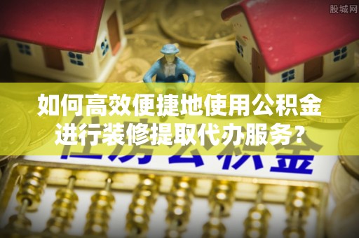 天台如何高效便捷地使用公积金进行装修提取代办服务？