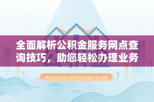 天台全面解析公积金服务网点查询技巧，助您轻松办理业务