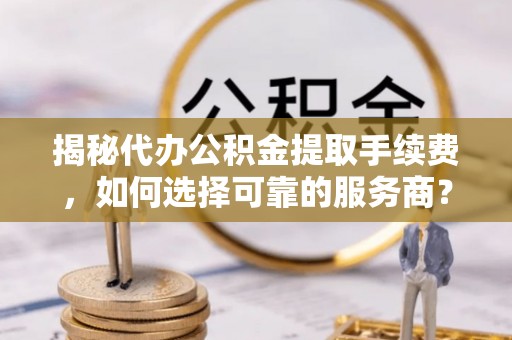 天台揭秘代办公积金提取手续费，如何选择可靠的服务商？