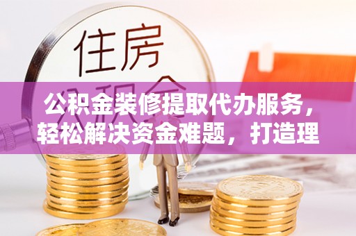天台公积金装修提取代办服务，轻松解决资金难题，打造理想家居