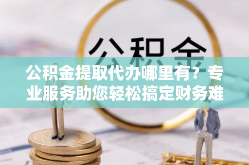 天台公积金提取代办哪里有？专业服务助您轻松搞定财务难题