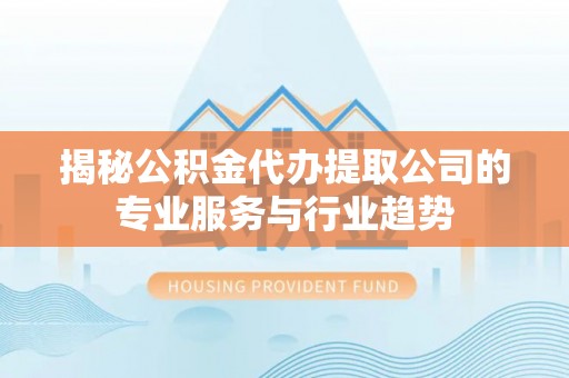 天台揭秘公积金代办提取公司的专业服务与行业趋势