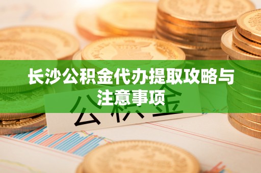天台长沙公积金代办提取攻略与注意事项