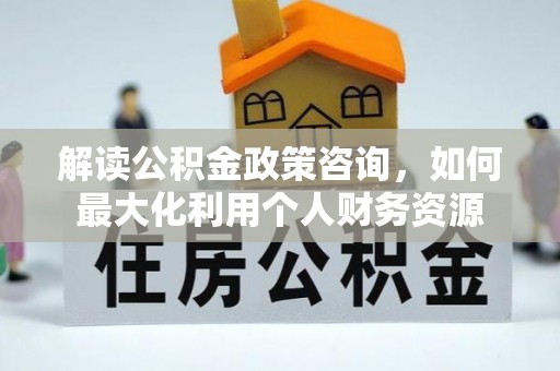 天台解读公积金政策咨询，如何最大化利用个人财务资源