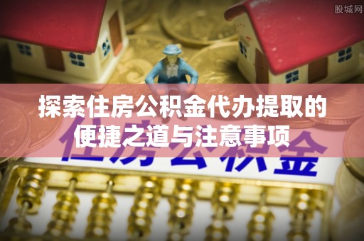天台探索住房公积金代办提取的便捷之道与注意事项