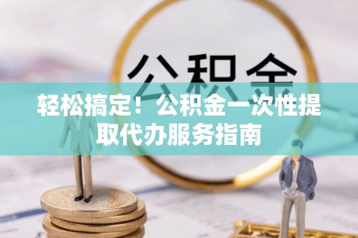 天台轻松搞定！公积金一次性提取代办服务指南