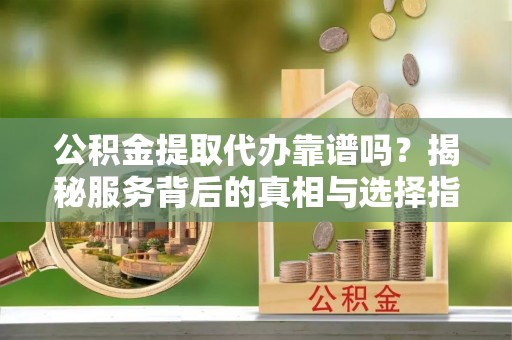 天台公积金提取代办靠谱吗？揭秘服务背后的真相与选择指南