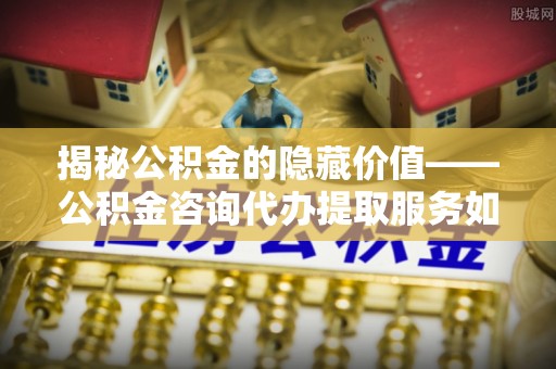 天台揭秘公积金的隐藏价值——公积金咨询代办提取服务如何助您财富增值