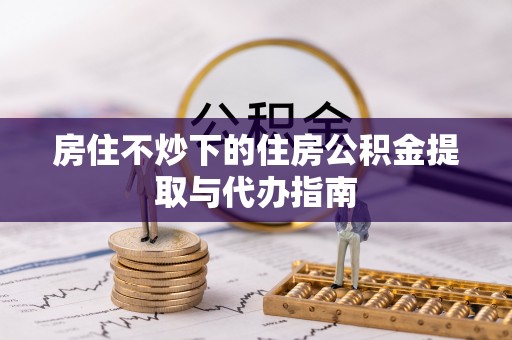 天台房住不炒下的住房公积金提取与代办指南