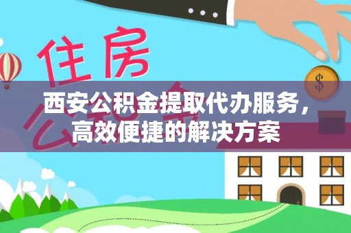 天台西安公积金提取代办服务，高效便捷的解决方案