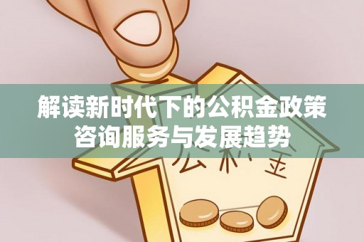 天台解读新时代下的公积金政策咨询服务与发展趋势