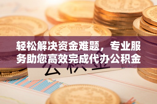 天台轻松解决资金难题，专业服务助您高效完成代办公积金提取