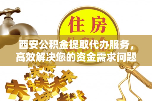 天台西安公积金提取代办服务，高效解决您的资金需求问题