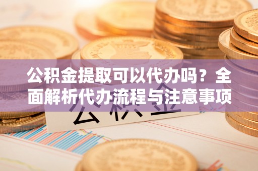 天台公积金提取可以代办吗？全面解析代办流程与注意事项