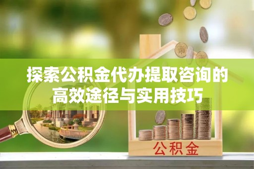 天台探索公积金代办提取咨询的高效途径与实用技巧